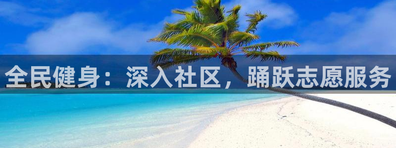 尊龙人生手机版：全民健身：深入社区，踊跃志愿服务