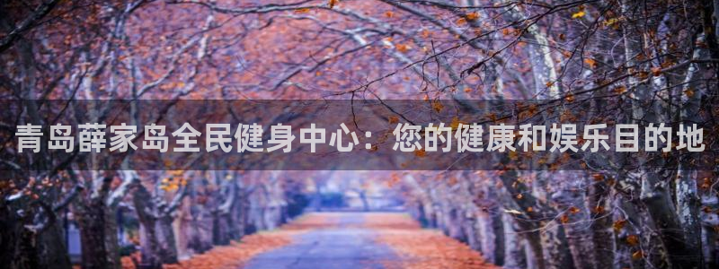 凯时APP官网首页：青岛薛家岛全民健身中心：您的健康和娱