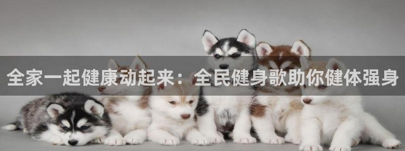 尊龙凯时人生就博：全家一起健康动起来：全民健身歌助你健体