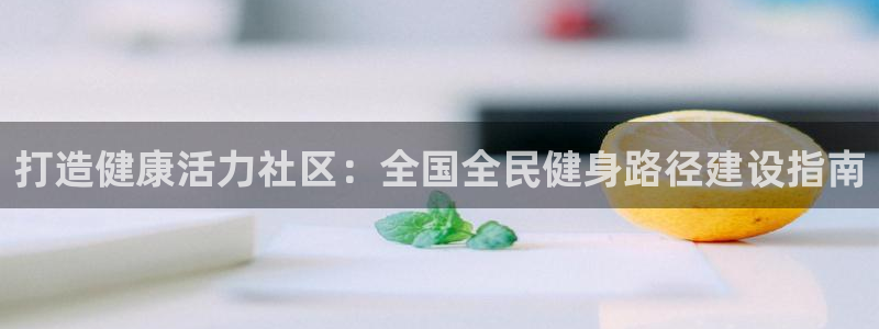 尊龙app下载官网：打造健康活力社区：全国全民健身路径建