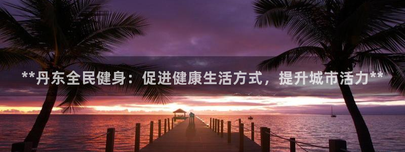 尊龙凯时城游戏官网：**丹东全民健身：促进健康生活方式，