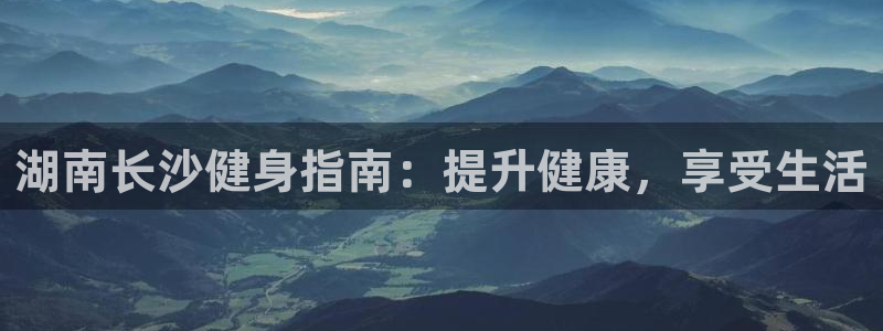 尊龙凯时始人生就是博：湖南长沙健身指南：提升健康，享受生