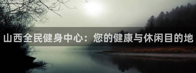 z6尊龙凯时集团：山西全民健身中心：您的健康与休闲目的地