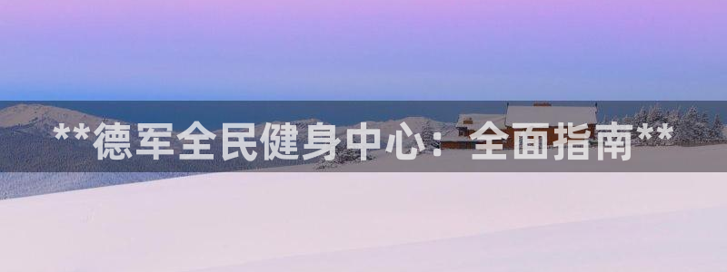 z6尊龙凯时旗舰厅首页：**德军全民健身中心：全面指南*