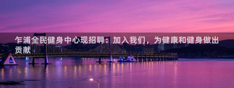 尊龙凯时ag旗舰厅官：乍浦全民健身中心现招聘：加入我们，