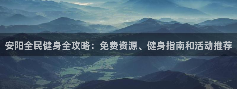 尊龙,人生就是搏：安阳全民健身全攻略：免费资源、健身指南