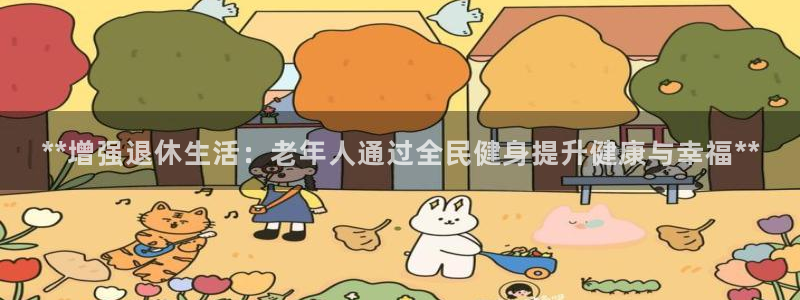 尊龙凯时注册：**增强退休生活：老年人通过全民健身提升健