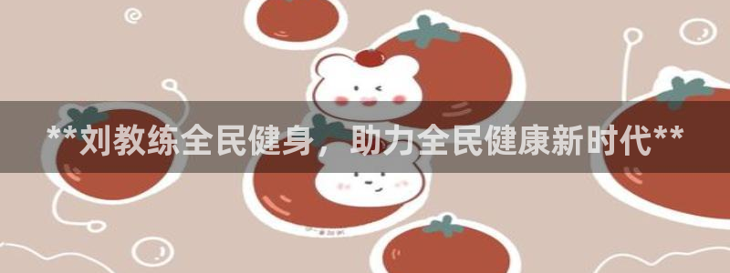 尊龙 10：**刘教练全民健身，助力全民健康新时代**