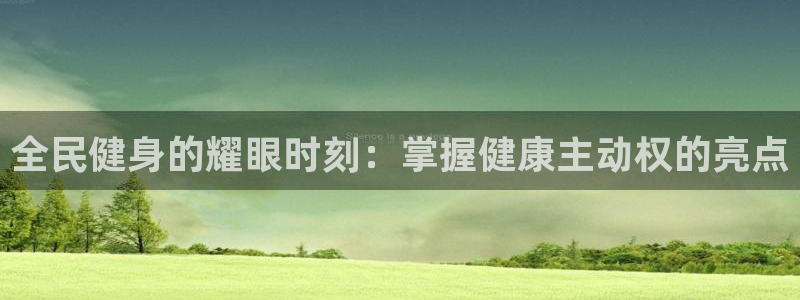 凯时官网联系方式：全民健身的耀眼时刻：掌握健康主动权的亮点