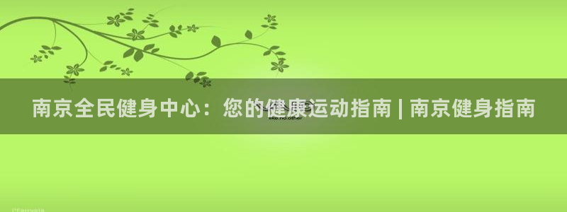 尊龙ag旗舰官网：南京全民健身中心：您的健康运动指南 |