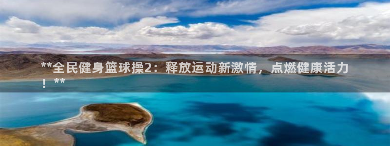 尊龙凯时输了100万：**全民健身篮球操2：释放运动新激情，