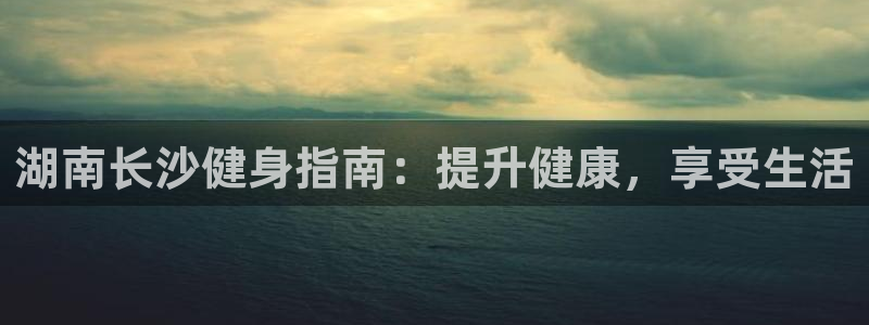尊龙凯时人生就是博官网登录：湖南长沙健身指南：提升健康，