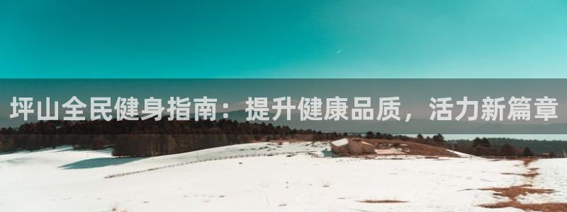 尊龙凯时人生就是搏客户：坪山全民健身指南：提升健康品质，