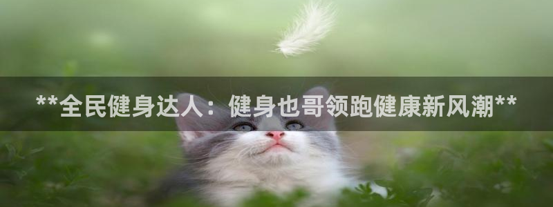尊龙凯时赞助：**全民健身达人：健身也哥领跑健康新风潮*