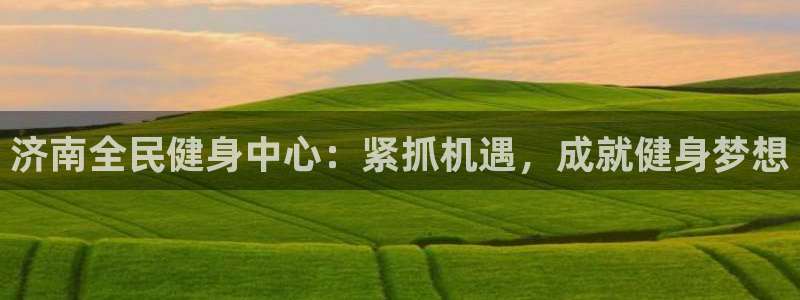 尊龙凯时有假么：济南全民健身中心：紧抓机遇，成就健身梦想