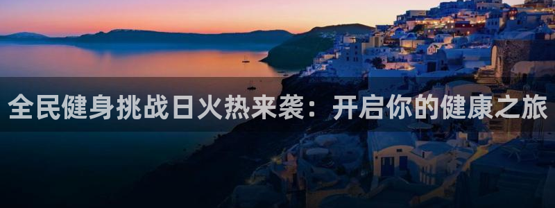 尊龙d88平台登录：全民健身挑战日火热来袭：开启你的健康之旅