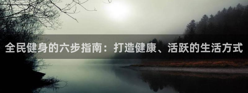 尊龙凯时一人生就是博官网：全民健身的六步指南：打造健康、
