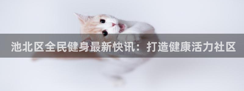 尊龙app官网登录： 池北区全民健身最新快讯：打造健康活