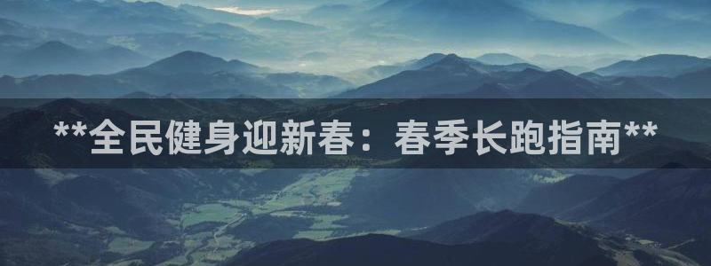 尊龙凯时链接：**全民健身迎新春：春季长跑指南**