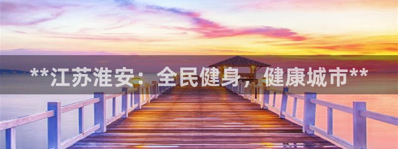 尊龙凯时提款一直审核中：**江苏淮安：全民健身，健康城市