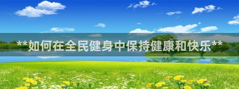尊龙目前在哪：**如何在全民健身中保持健康和快乐**