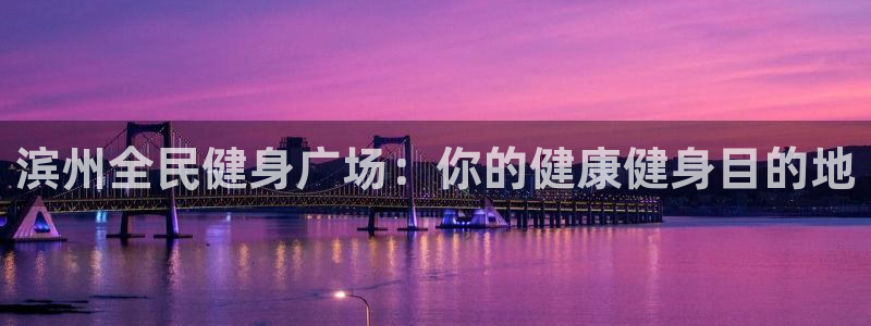 尊龙ag旗舰官网：滨州全民健身广场：你的健康健身目的地