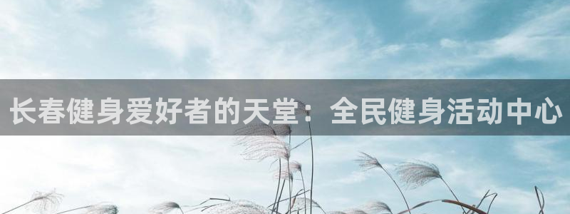 尊龙凯时电竞：长春健身爱好者的天堂：全民健身活动中心