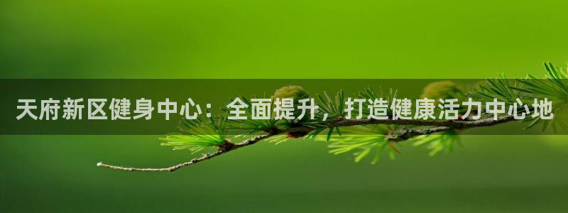尊龙凯时输钱的原因：天府新区健身中心：全面提升，打造健康