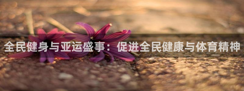d88尊龙凯时：全民健身与亚运盛事：促进全民健康与体育精