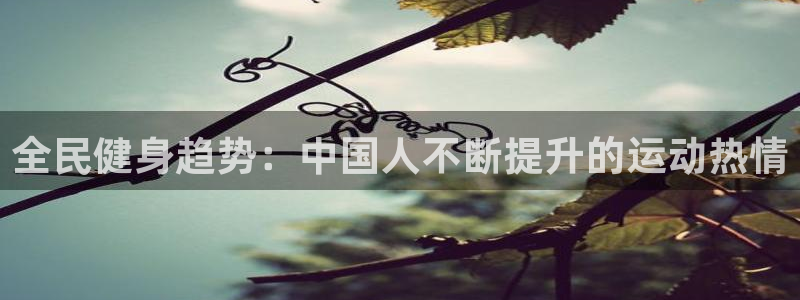 尊龙z6：全民健身趋势：中国人不断提升的运动热情