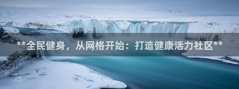 尊龙人生就是博一下下：**全民健身，从网格开始：打造健康