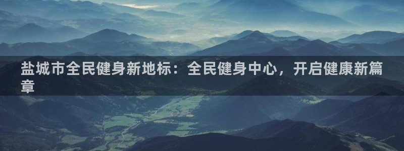 最新凯时官网网址：盐城市全民健身新地标：全民健身中心，开