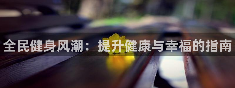 尊龙游戏官网：全民健身风潮：提升健康与幸福的指南