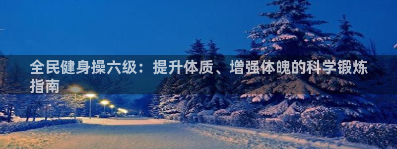尊龙凯时注册：全民健身操六级：提升体质、增强体魄的科学锻