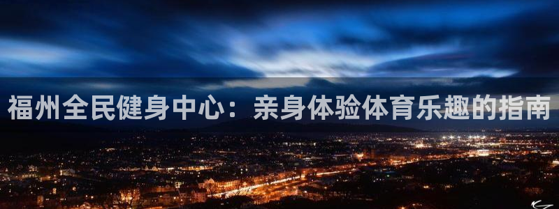 尊龙负面新闻：福州全民健身中心：亲身体验体育乐趣的指南