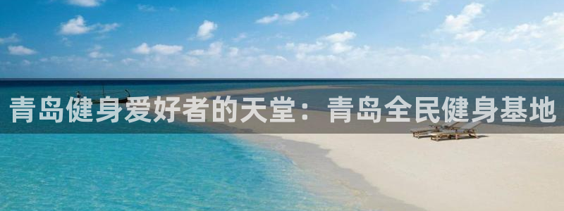 尊龙凯时ag旗舰厅官：青岛健身爱好者的天堂：青岛全民健身基地