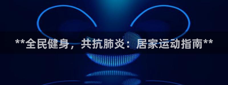 凯时最新官方APP下载：**全民健身，共抗肺炎：居家运动指南