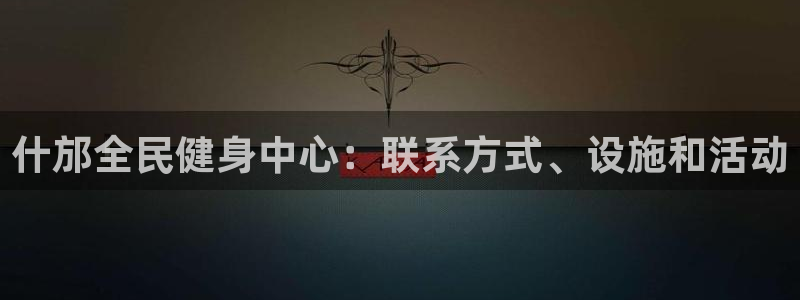 尊龙 国外：什邡全民健身中心：联系方式、设施和活动