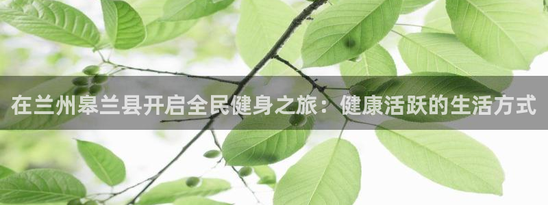 尊龙光学怎么样：在兰州皋兰县开启全民健身之旅：健康活跃的