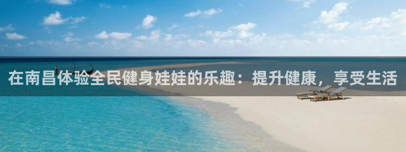 尊龙t600怎么样：在南昌体验全民健身娃娃的乐趣：提升健