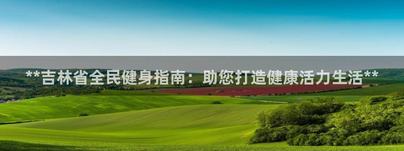 尊龙凯时网娱乐最新版下载：**吉林省全民健身指南：助您打