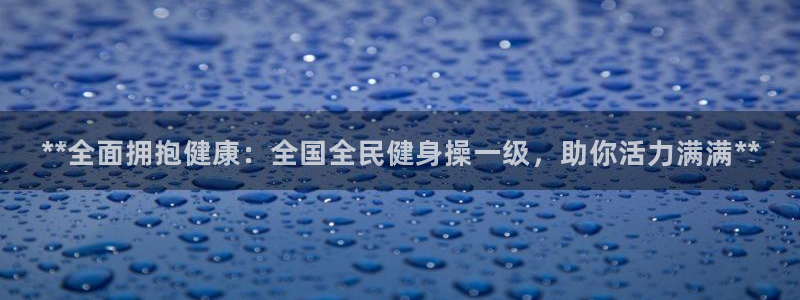 尊龙凯时logo：**全面拥抱健康：全国全民健身操一级，