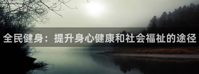 凯时app官方首页：全民健身：提升身心健康和社会福祉的途