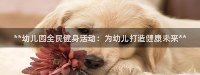 尊龙凯时网：**幼儿园全民健身活动：为幼儿打造健康未来**