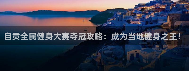 尊龙官网/首选kpm：自贡全民健身大赛夺冠攻略：成为当地
