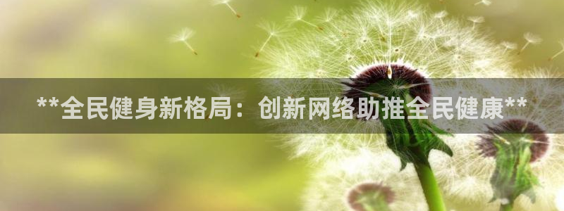 尊龙最新版：**全民健身新格局：创新网络助推全民健康**
