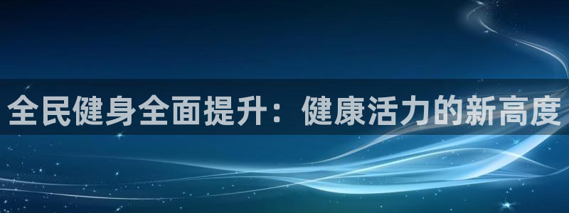 尊龙凯时充值不到账：全民健身全面提升：健康活力的新高度