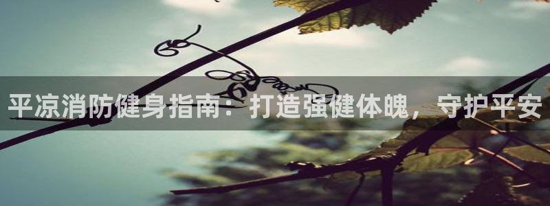 尊龙现金推荐ag发财网：平凉消防健身指南：打造强健体魄，