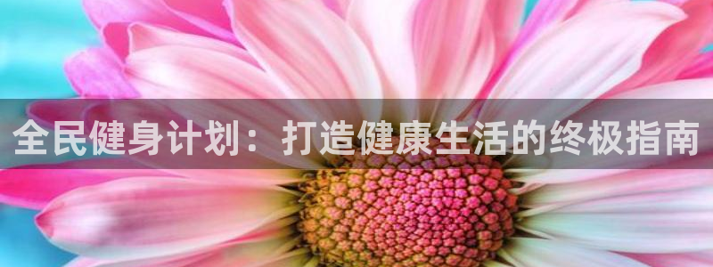 尊龙凯时凯发官网：全民健身计划：打造健康生活的终极指南