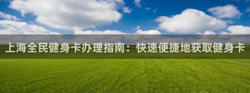 尊龙手机版下载：上海全民健身卡办理指南：快速便捷地获取健身卡